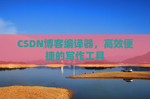 CSDN博客编译器，高效便捷的写作工具